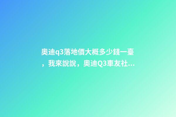 奧迪q3落地價大概多少錢一臺，我來說說，奧迪Q3車友社區(qū)（364期）